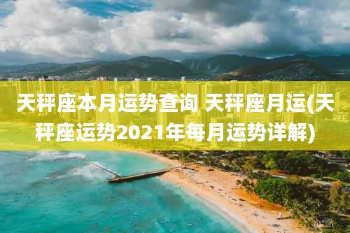 天秤座本月运势查询 天秤座月运(天秤座运势2021年每月运势详解)