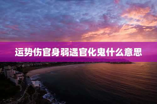 运势伤官身弱遇官化鬼什么意思