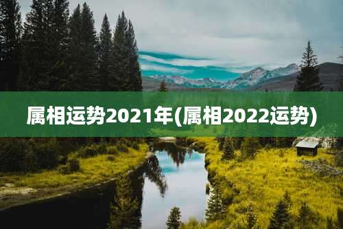 属相运势2021年(属相2022运势)