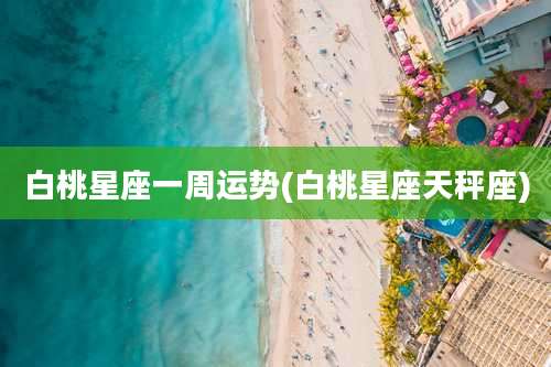 白桃星座一周运势(白桃星座天秤座)