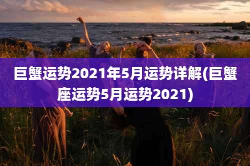 巨蟹运势2021年5月运势详解(巨蟹座运势5月运势2021)
