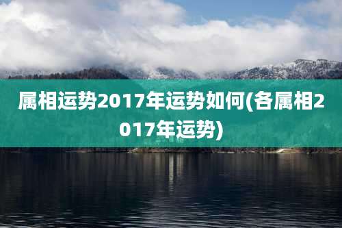 属相运势2017年运势如何(各属相2017年运势)