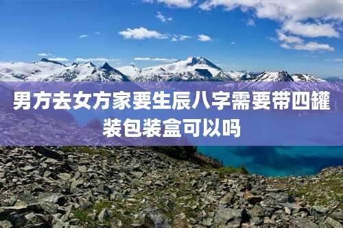 男方去女方家要生辰八字需要带四罐装包装盒可以吗