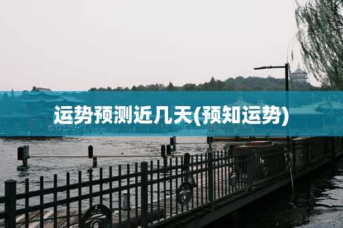 运势预测近几天(预知运势)