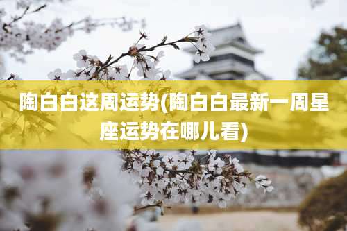 陶白白这周运势(陶白白最新一周星座运势在哪儿看)