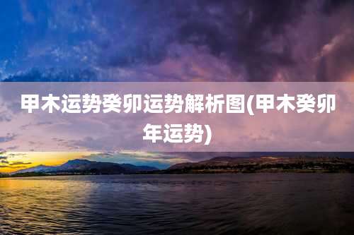 甲木运势癸卯运势解析图(甲木癸卯年运势)