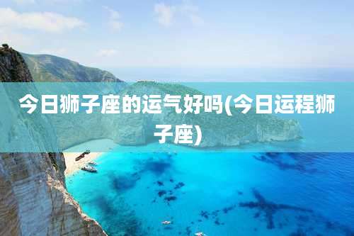 今日狮子座的运气好吗(今日运程狮子座)