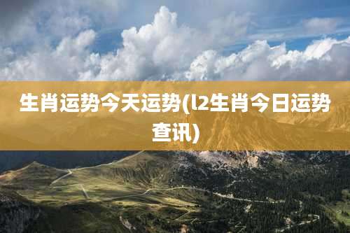 生肖运势今天运势(l2生肖今日运势查讯)