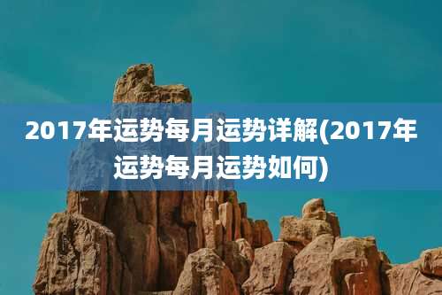 2017年运势每月运势详解(2017年运势每月运势如何)