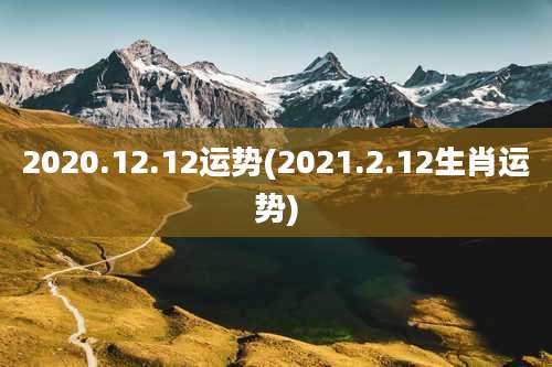 2020.12.12运势(2021.2.12生肖运势)