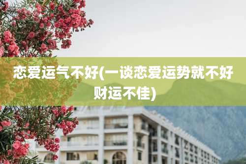 恋爱运气不好(一谈恋爱运势就不好 财运不佳)