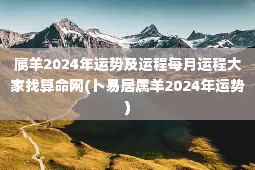 属羊2024年运势及运程每月运程大家找算命网(卜易居属羊2024年运势)