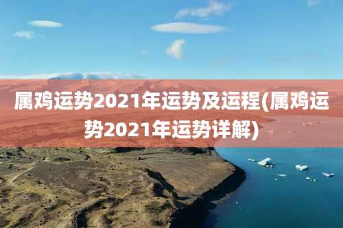 属鸡运势2021年运势及运程(属鸡运势2021年运势详解)