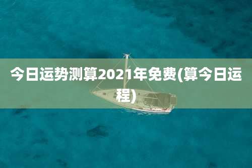 今日运势测算2021年免费(算今日运程)