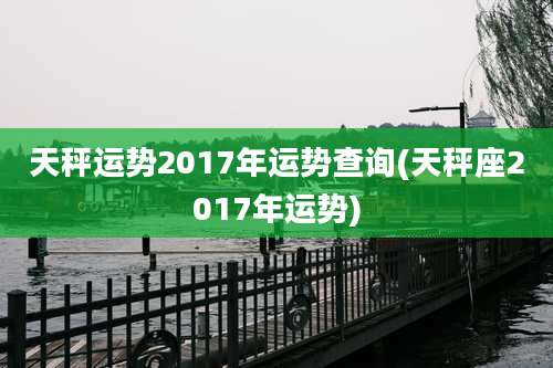 天秤运势2017年运势查询(天秤座2017年运势)