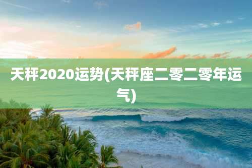 天秤2020运势(天秤座二零二零年运气)