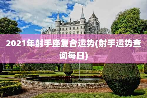 2021年射手座复合运势(射手运势查询每日)