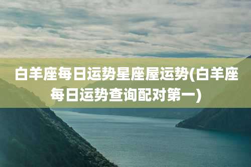 白羊座每日运势星座屋运势(白羊座每日运势查询配对第一)