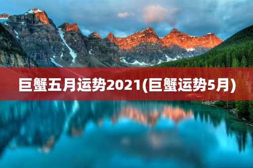 巨蟹五月运势2021(巨蟹运势5月)