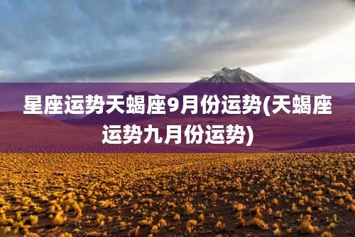 星座运势天蝎座9月份运势(天蝎座运势九月份运势)
