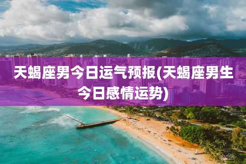 天蝎座男今日运气预报(天蝎座男生今日感情运势)