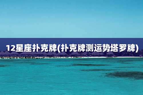 12星座扑克牌(扑克牌测运势塔罗牌)