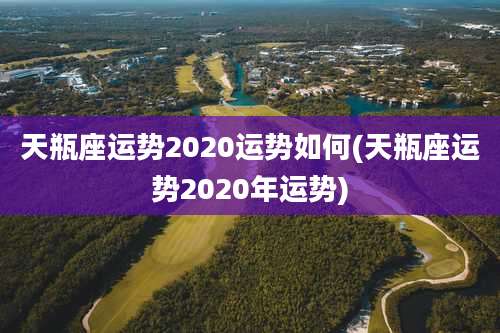 天瓶座运势2020运势如何(天瓶座运势2020年运势)