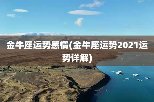 金牛座运势感情(金牛座运势2021运势详解)