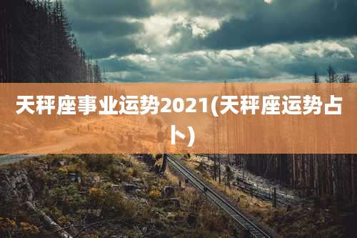 天秤座事业运势2021(天秤座运势占卜)