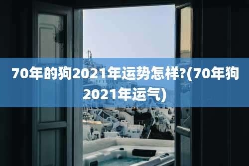70年的狗2021年运势怎样?(70年狗2021年运气)