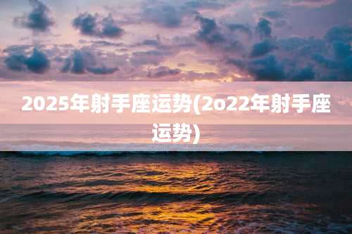 2025年射手座运势(2o22年射手座运势)