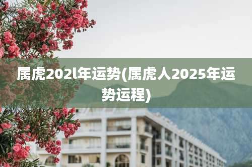 属虎202l年运势(属虎人2025年运势运程)