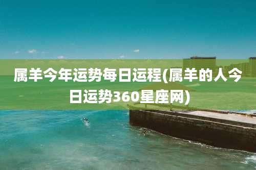 属羊今年运势每日运程(属羊的人今日运势360星座网)