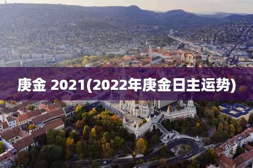 庚金 2021(2022年庚金日主运势)