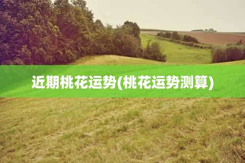 近期桃花运势(桃花运势测算)