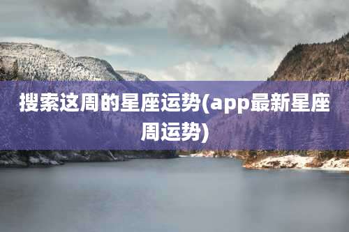 搜索这周的星座运势(app最新星座周运势)