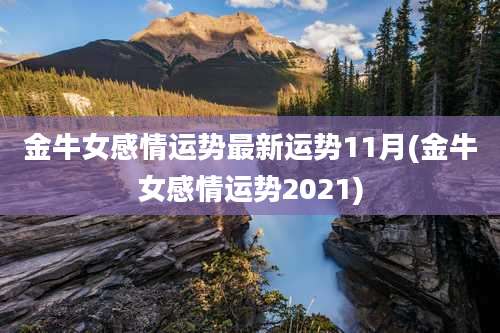 金牛女感情运势最新运势11月(金牛女感情运势2021)