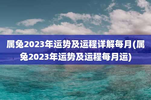 属兔2023年运势及运程详解每月(属兔2023年运势及运程每月运)