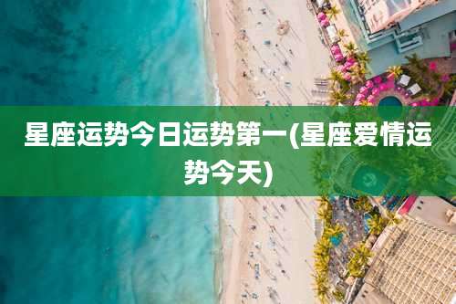 星座运势今日运势第一(星座爱情运势今天)