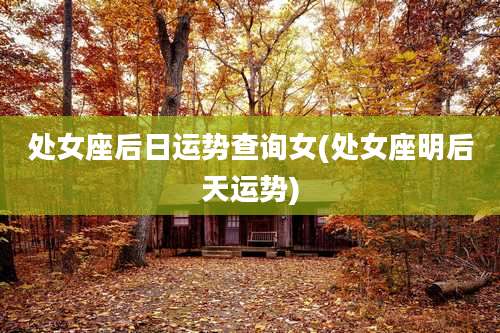 处女座后日运势查询女(处女座明后天运势)