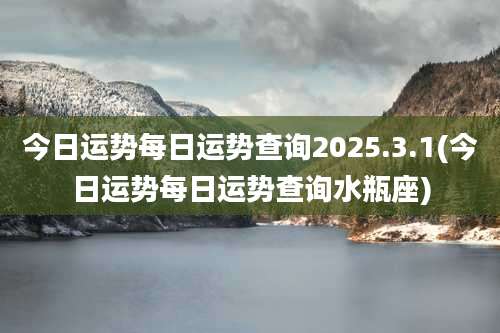 今日运势每日运势查询2025.3.1(今日运势每日运势查询水瓶座)