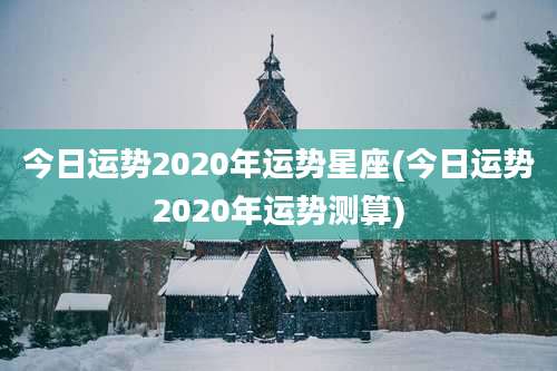今日运势2020年运势星座(今日运势2020年运势测算)