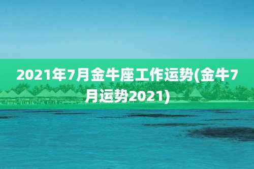 2021年7月金牛座工作运势(金牛7月运势2021)