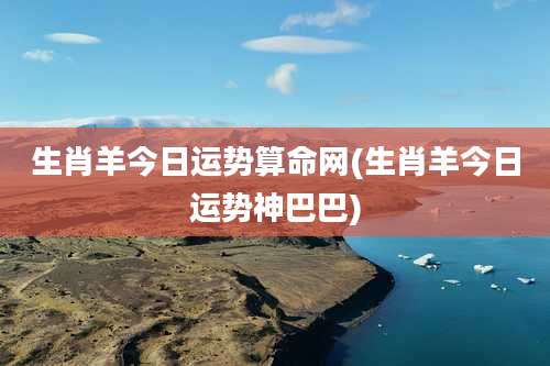 生肖羊今日运势算命网(生肖羊今日运势神巴巴)