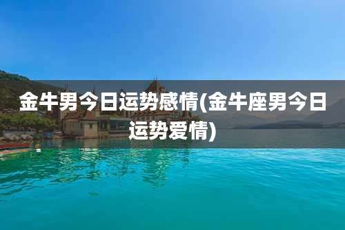 金牛男今日运势感情(金牛座男今日运势爱情)