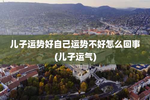 儿子运势好自己运势不好怎么回事(儿子运气)