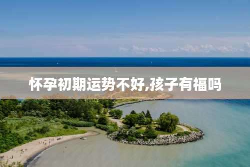 怀孕初期运势不好,孩子有福吗