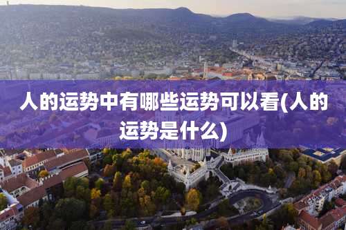 人的运势中有哪些运势可以看(人的运势是什么)