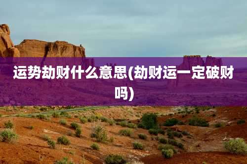 运势劫财什么意思(劫财运一定破财吗)