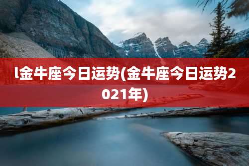 l金牛座今日运势(金牛座今日运势2021年)